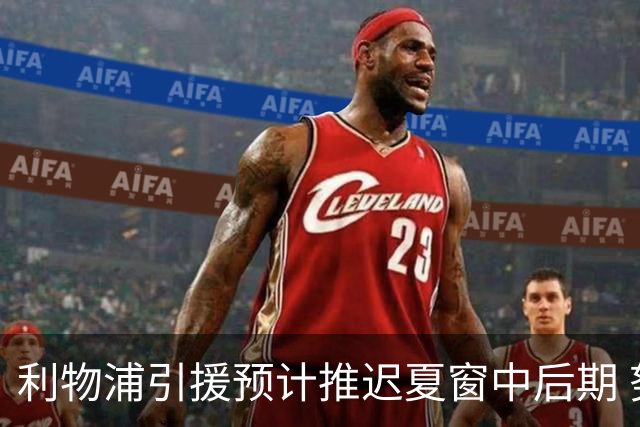 利物浦引援预计推迟夏窗中后期 努涅斯和萨拉赫都不可能回归